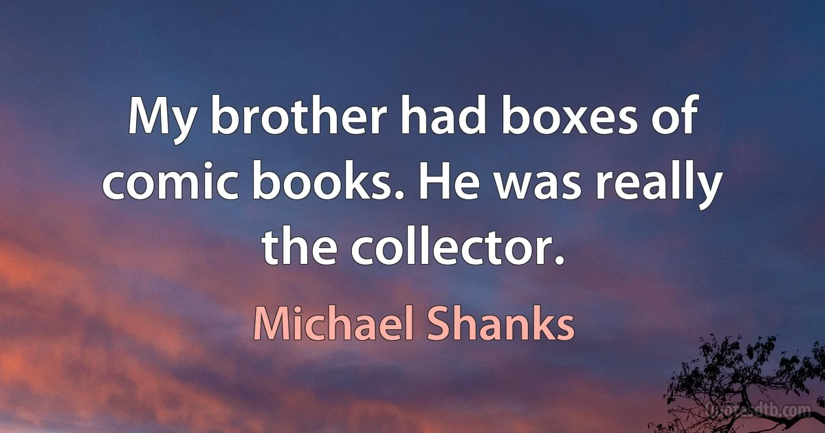 My brother had boxes of comic books. He was really the collector. (Michael Shanks)