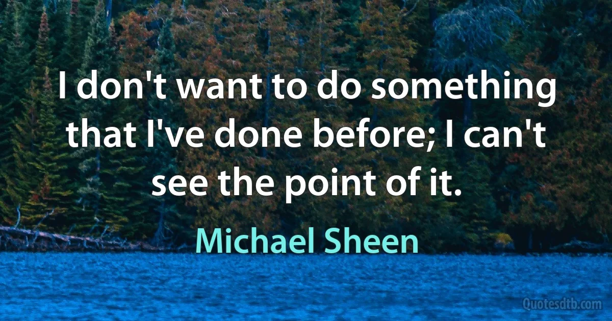 I don't want to do something that I've done before; I can't see the point of it. (Michael Sheen)