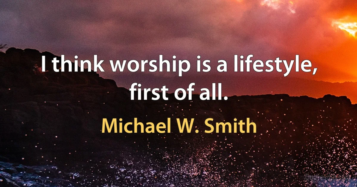 I think worship is a lifestyle, first of all. (Michael W. Smith)