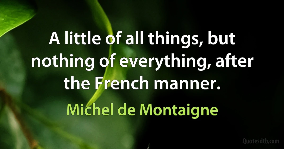 A little of all things, but nothing of everything, after the French manner. (Michel de Montaigne)