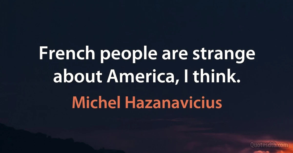 French people are strange about America, I think. (Michel Hazanavicius)