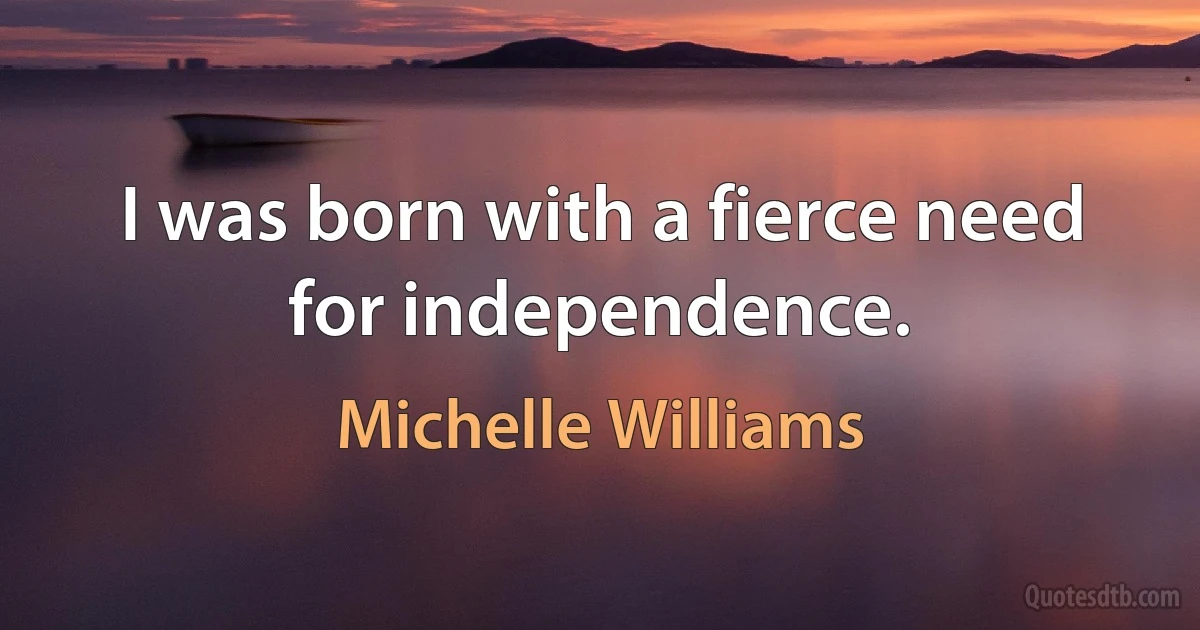 I was born with a fierce need for independence. (Michelle Williams)