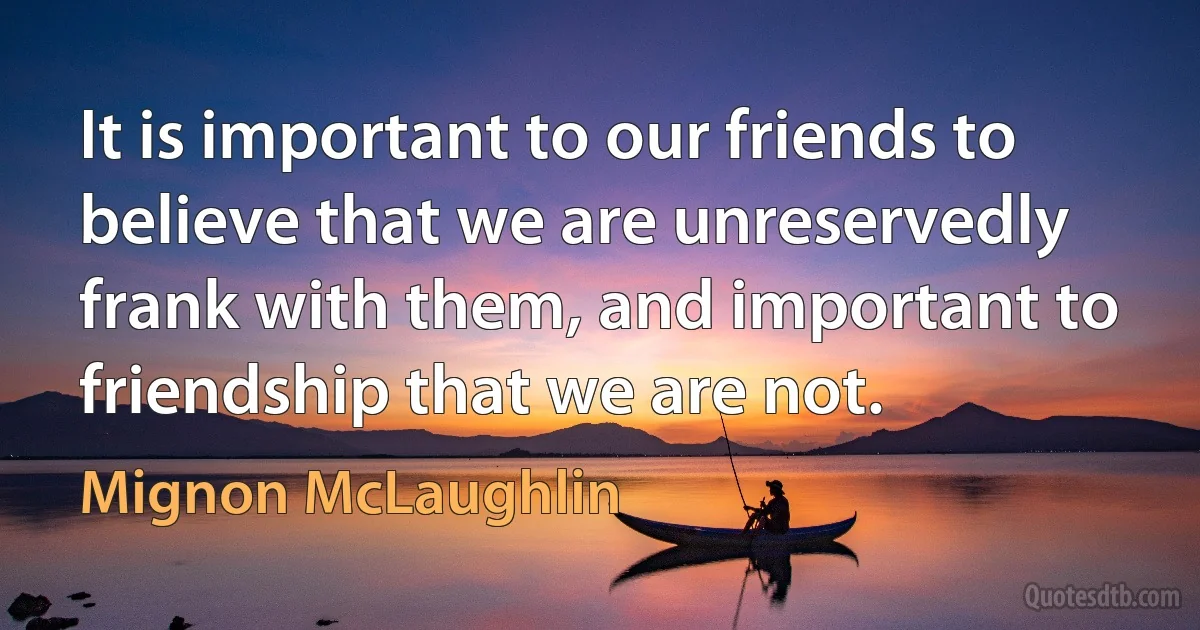 It is important to our friends to believe that we are unreservedly frank with them, and important to friendship that we are not. (Mignon McLaughlin)