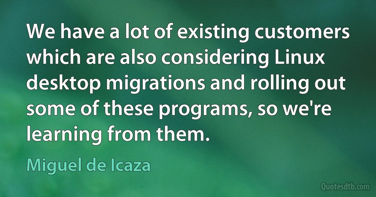 We have a lot of existing customers which are also considering Linux desktop migrations and rolling out some of these programs, so we're learning from them. (Miguel de Icaza)