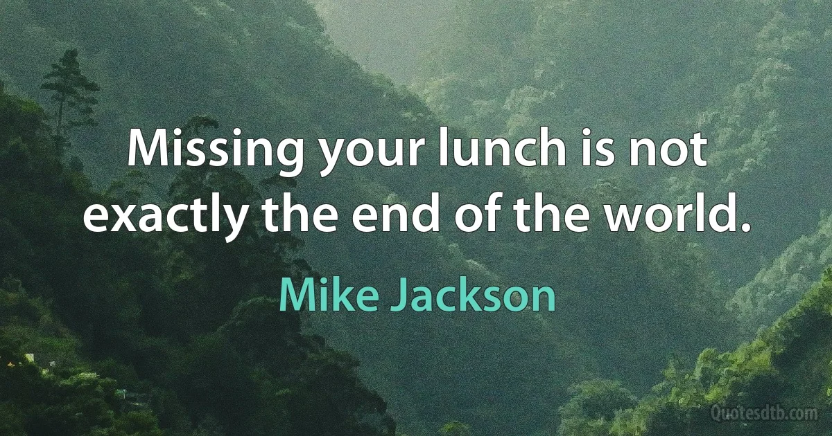 Missing your lunch is not exactly the end of the world. (Mike Jackson)