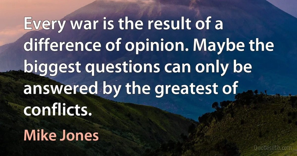 Every war is the result of a difference of opinion. Maybe the biggest questions can only be answered by the greatest of conflicts. (Mike Jones)