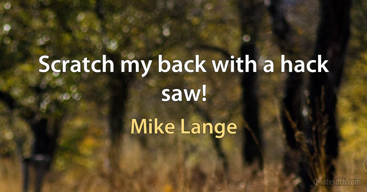 Scratch my back with a hack saw! (Mike Lange)