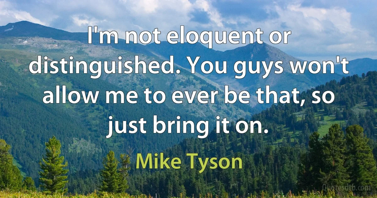 I'm not eloquent or distinguished. You guys won't allow me to ever be that, so just bring it on. (Mike Tyson)