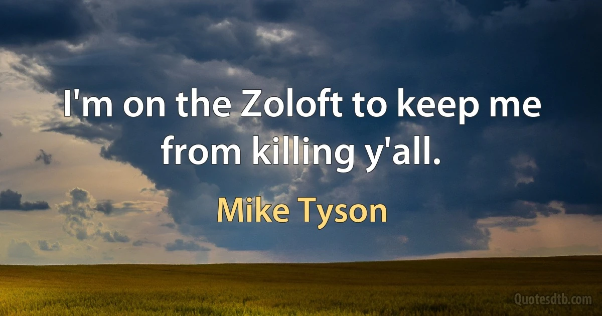 I'm on the Zoloft to keep me from killing y'all. (Mike Tyson)