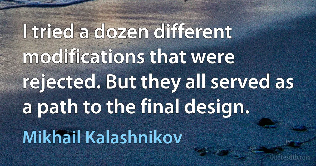 I tried a dozen different modifications that were rejected. But they all served as a path to the final design. (Mikhail Kalashnikov)