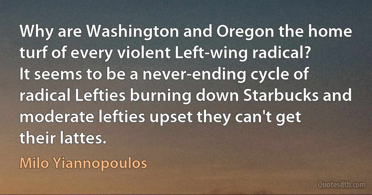 Why are Washington and Oregon the home turf of every violent Left-wing radical? It seems to be a never-ending cycle of radical Lefties burning down Starbucks and moderate lefties upset they can't get their lattes. (Milo Yiannopoulos)