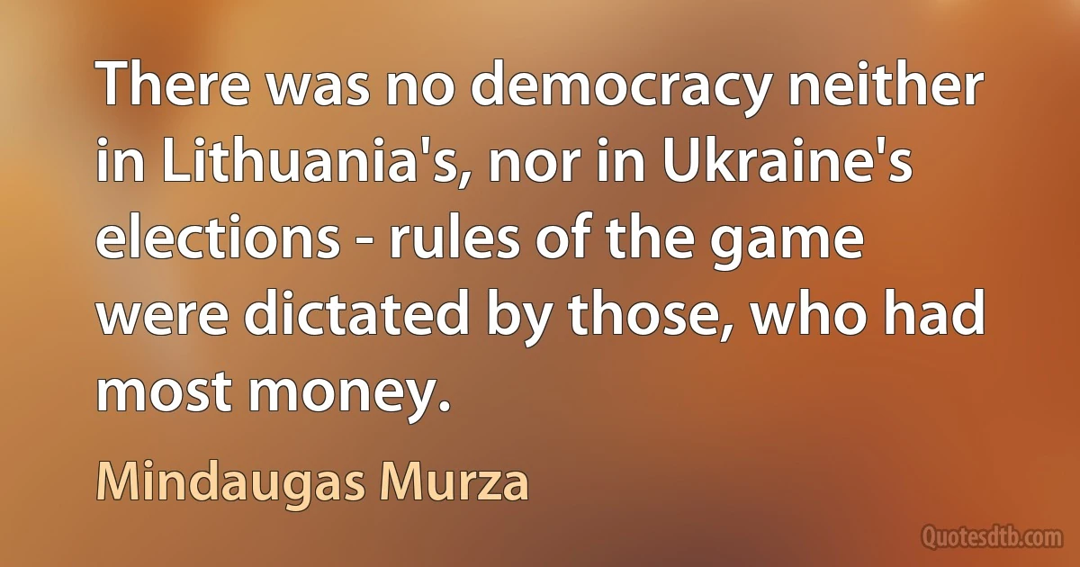 There was no democracy neither in Lithuania's, nor in Ukraine's elections - rules of the game were dictated by those, who had most money. (Mindaugas Murza)