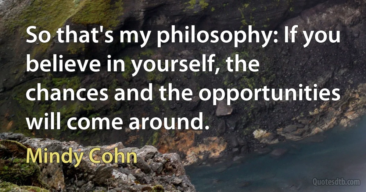 So that's my philosophy: If you believe in yourself, the chances and the opportunities will come around. (Mindy Cohn)