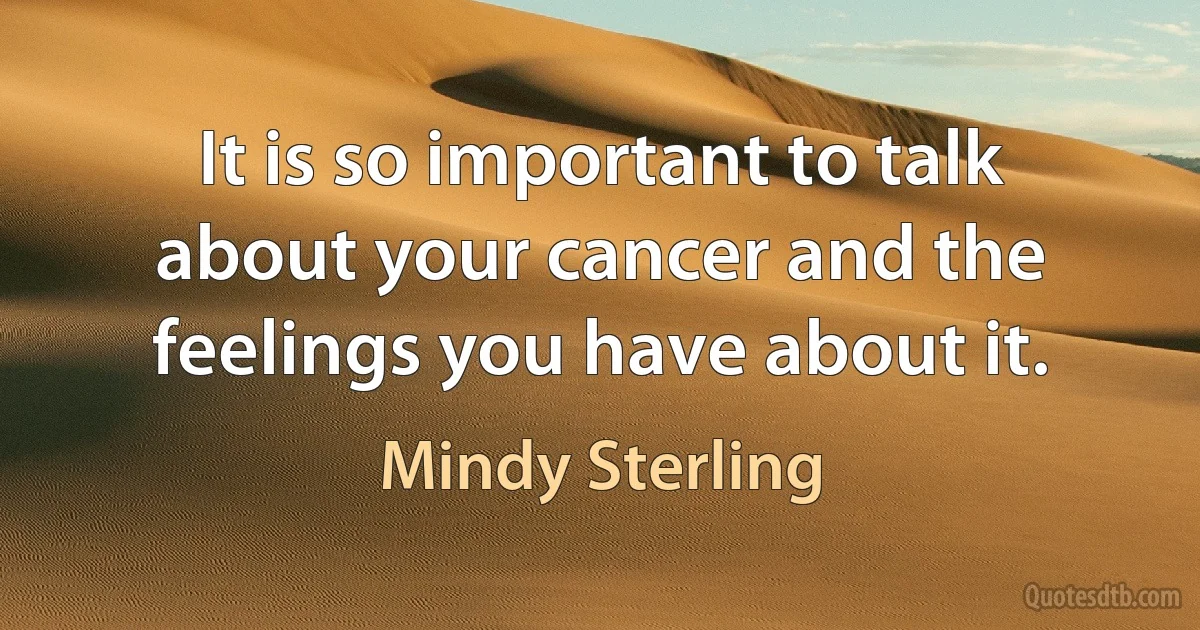 It is so important to talk about your cancer and the feelings you have about it. (Mindy Sterling)