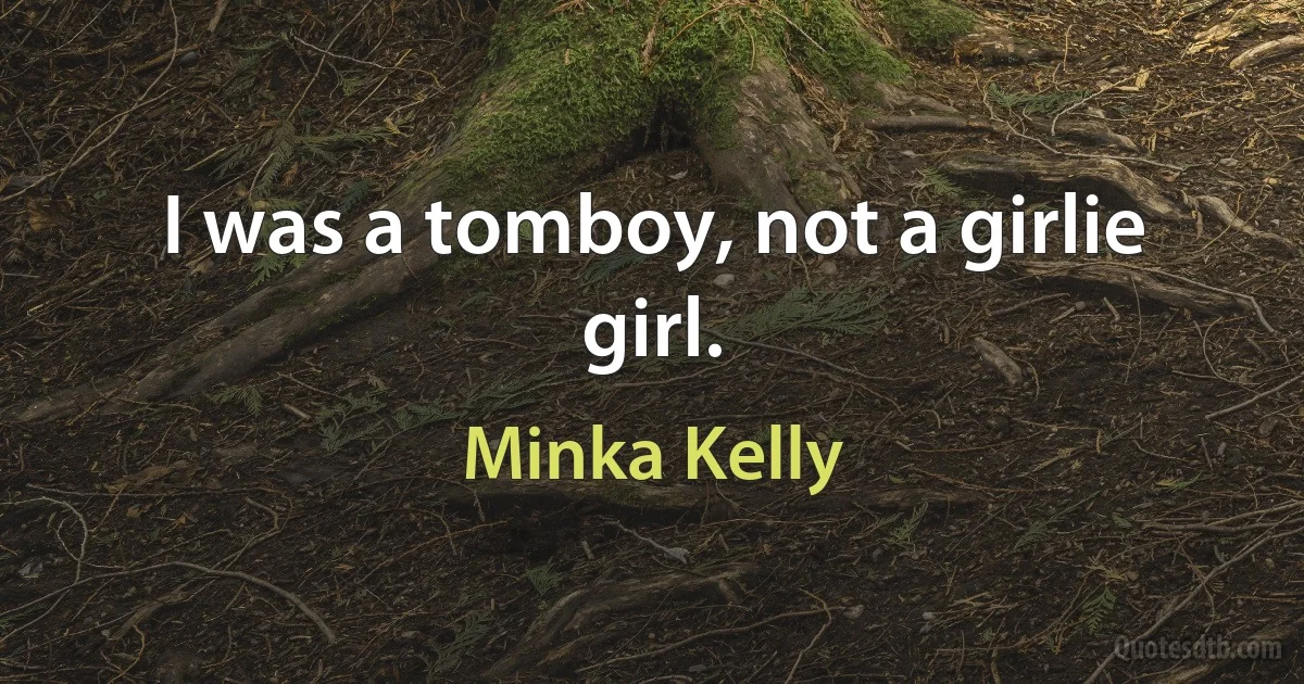 I was a tomboy, not a girlie girl. (Minka Kelly)