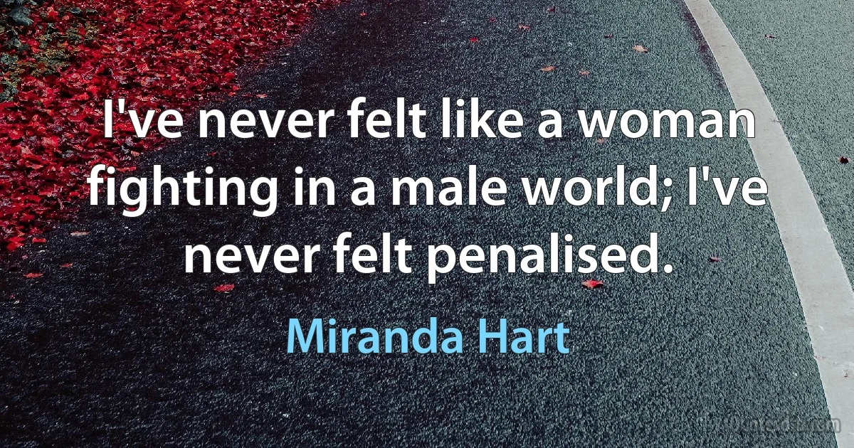 I've never felt like a woman fighting in a male world; I've never felt penalised. (Miranda Hart)