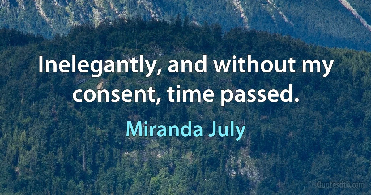 Inelegantly, and without my consent, time passed. (Miranda July)