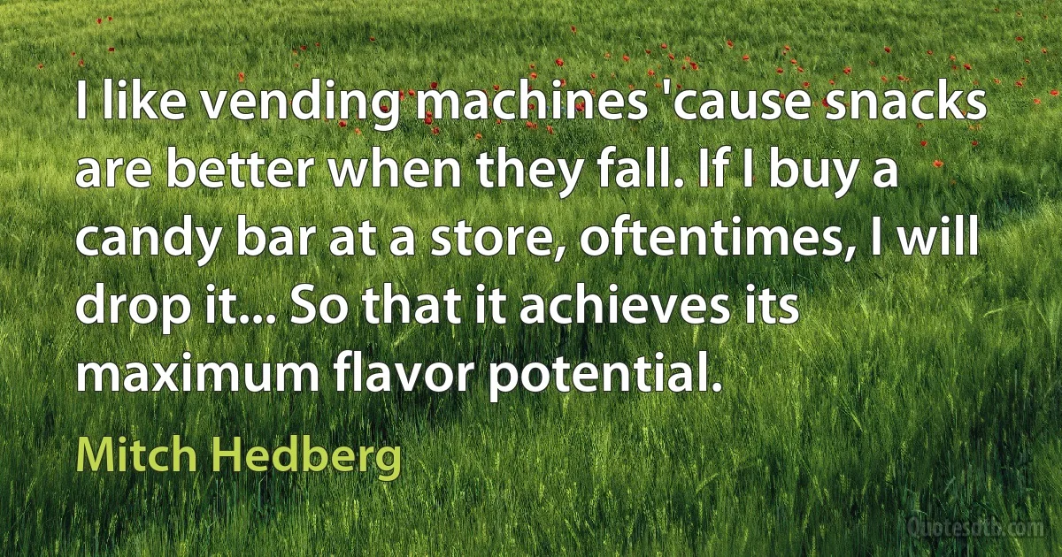 I like vending machines 'cause snacks are better when they fall. If I buy a candy bar at a store, oftentimes, I will drop it... So that it achieves its maximum flavor potential. (Mitch Hedberg)