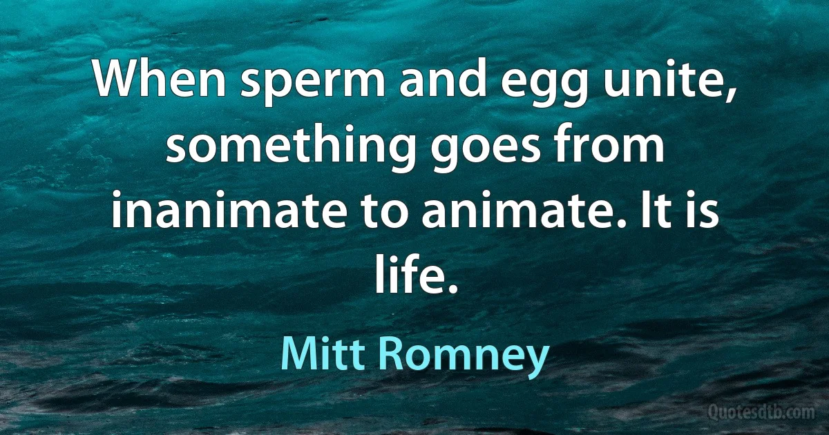 When sperm and egg unite, something goes from inanimate to animate. It is life. (Mitt Romney)