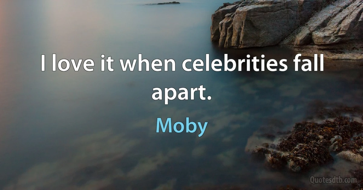 I love it when celebrities fall apart. (Moby)