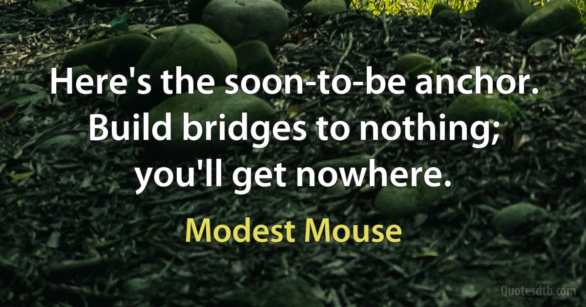 Here's the soon-to-be anchor.
Build bridges to nothing;
you'll get nowhere. (Modest Mouse)