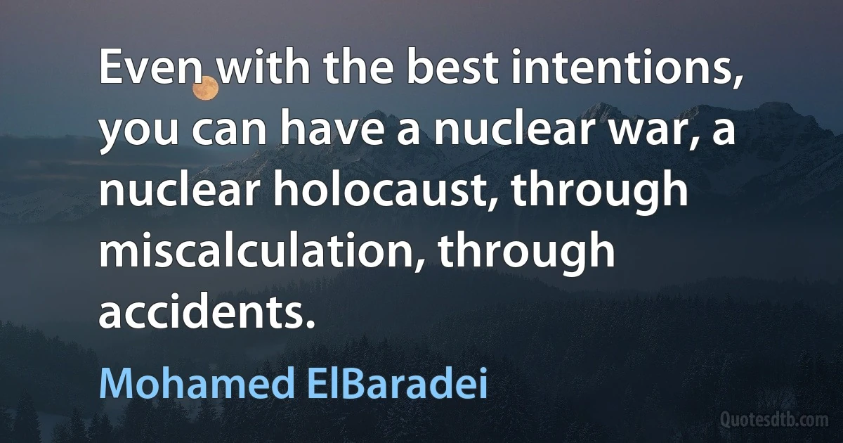 Even with the best intentions, you can have a nuclear war, a nuclear holocaust, through miscalculation, through accidents. (Mohamed ElBaradei)