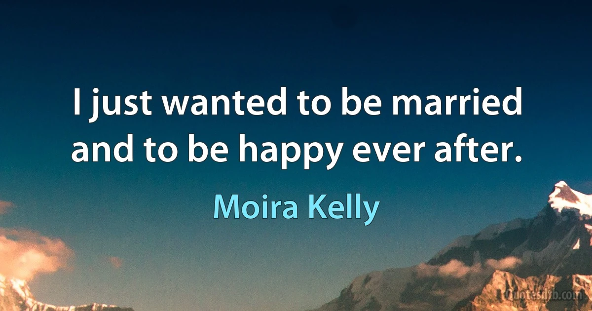 I just wanted to be married and to be happy ever after. (Moira Kelly)