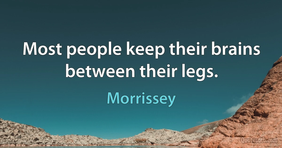 Most people keep their brains between their legs. (Morrissey)