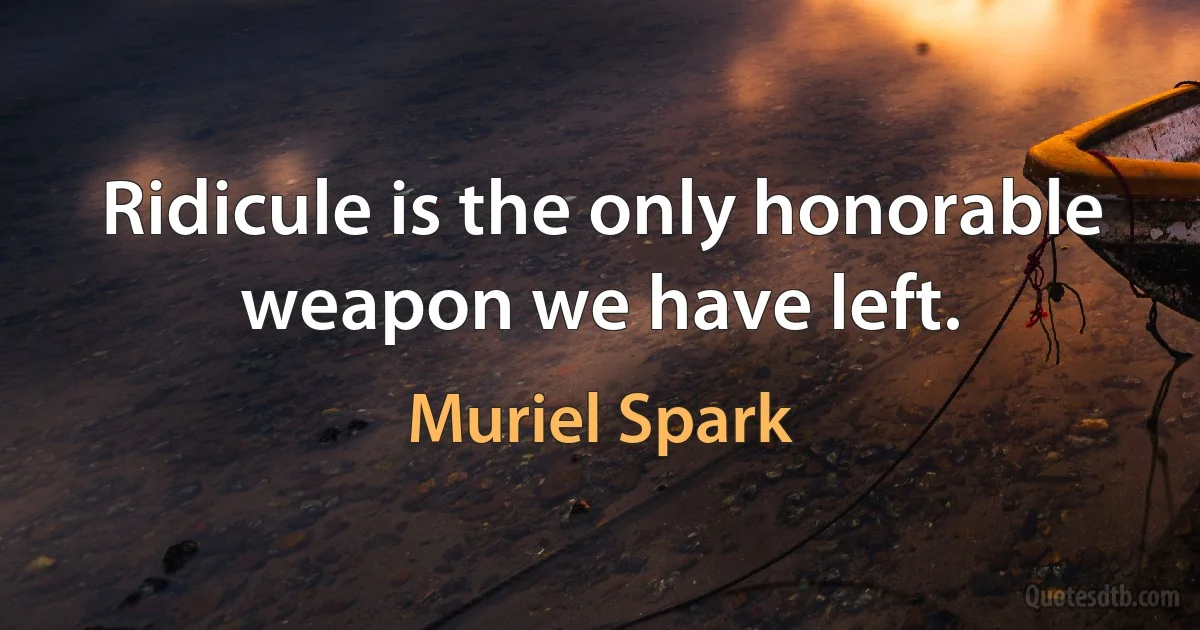 Ridicule is the only honorable weapon we have left. (Muriel Spark)