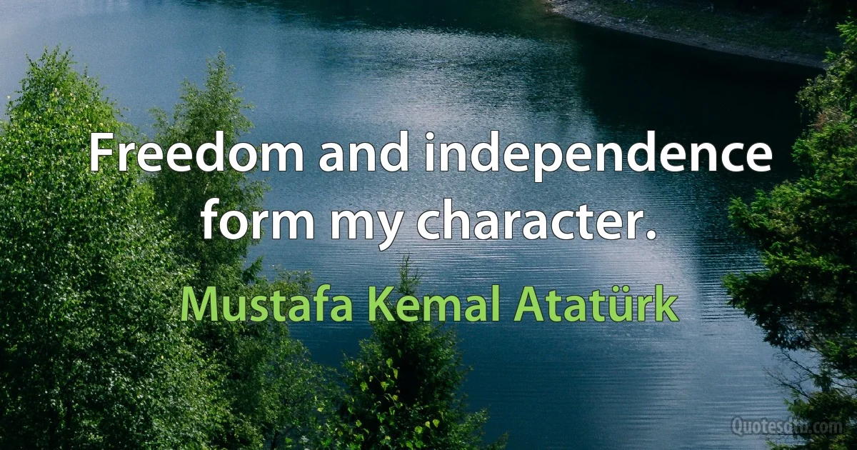 Freedom and independence form my character. (Mustafa Kemal Atatürk)