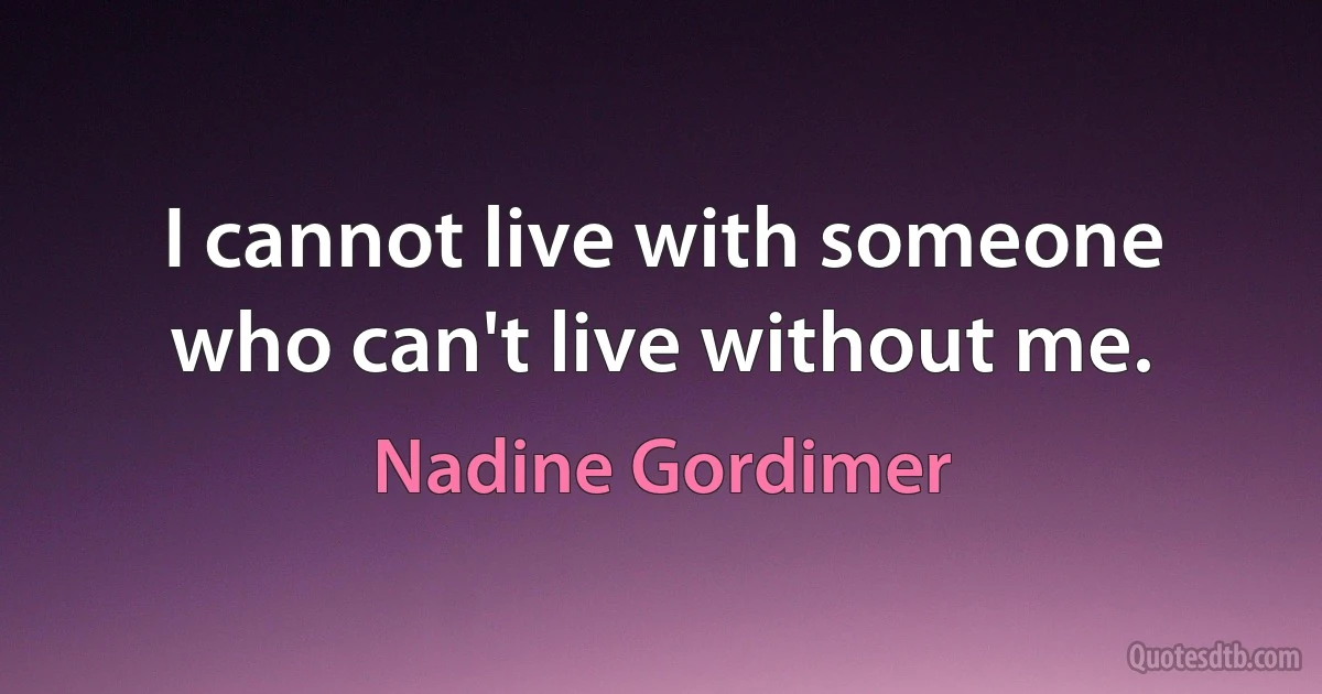 I cannot live with someone who can't live without me. (Nadine Gordimer)