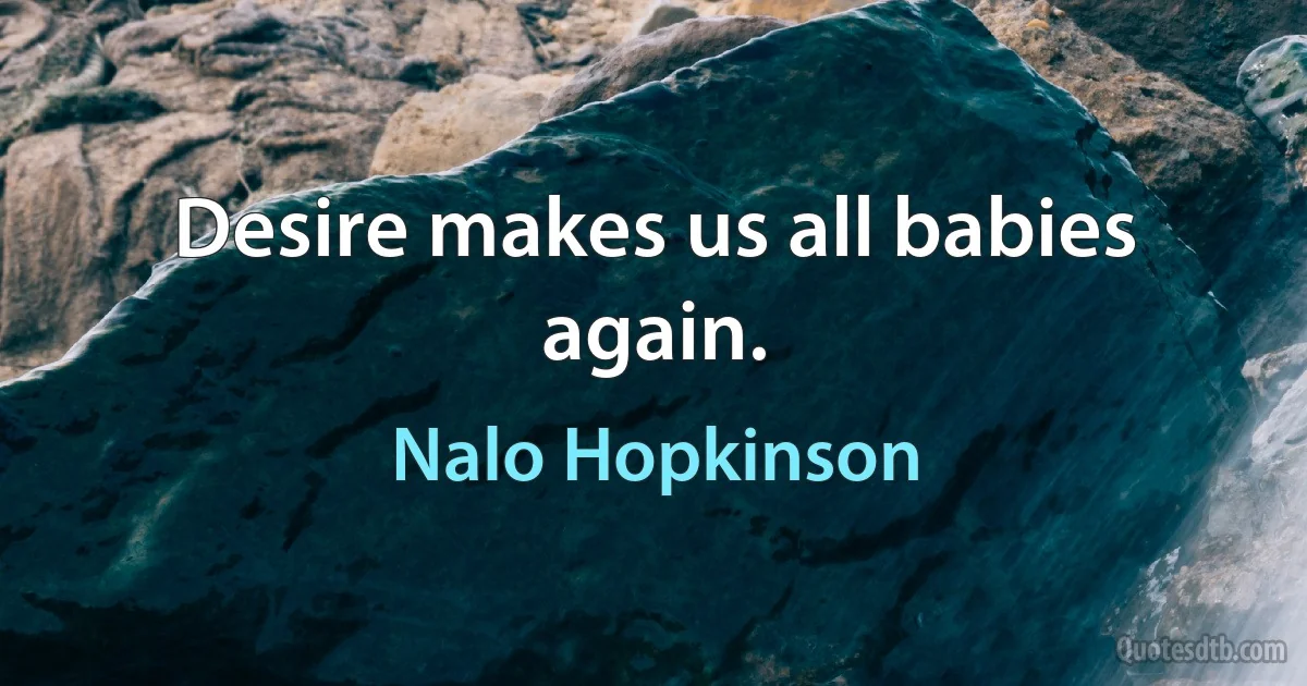 Desire makes us all babies again. (Nalo Hopkinson)