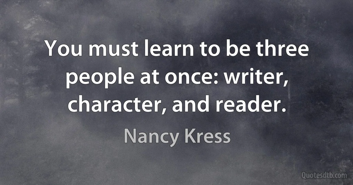 You must learn to be three people at once: writer, character, and reader. (Nancy Kress)