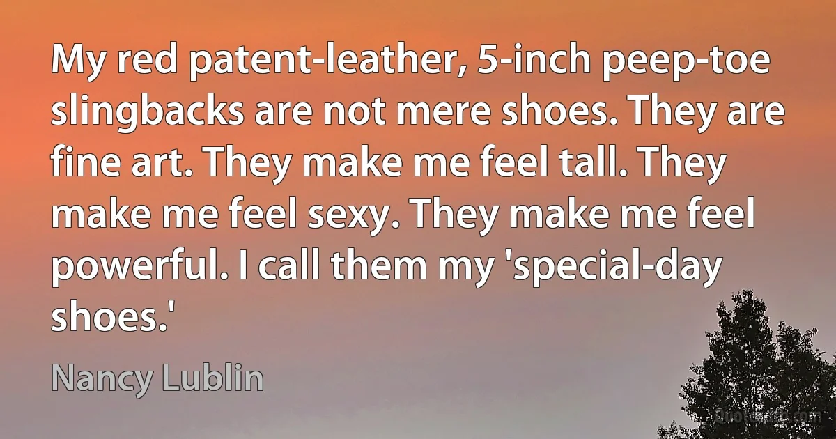 My red patent-leather, 5-inch peep-toe slingbacks are not mere shoes. They are fine art. They make me feel tall. They make me feel sexy. They make me feel powerful. I call them my 'special-day shoes.' (Nancy Lublin)