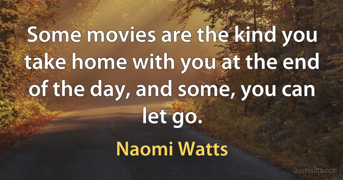 Some movies are the kind you take home with you at the end of the day, and some, you can let go. (Naomi Watts)