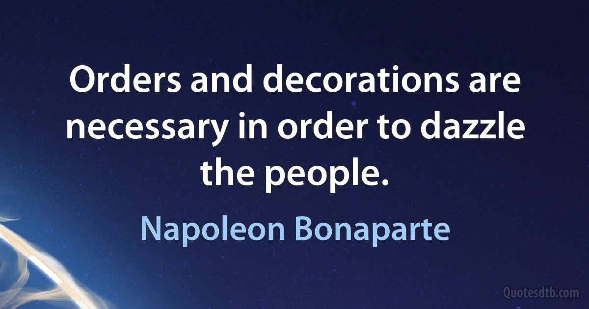 Orders and decorations are necessary in order to dazzle the people. (Napoleon Bonaparte)