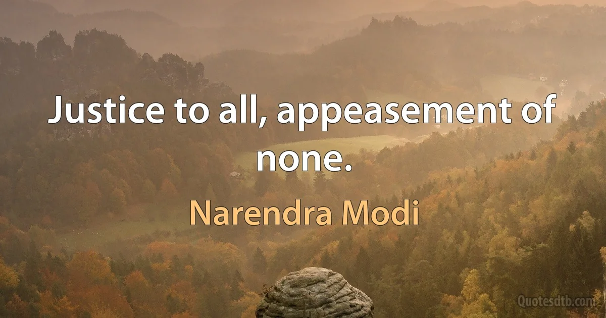 Justice to all, appeasement of none. (Narendra Modi)