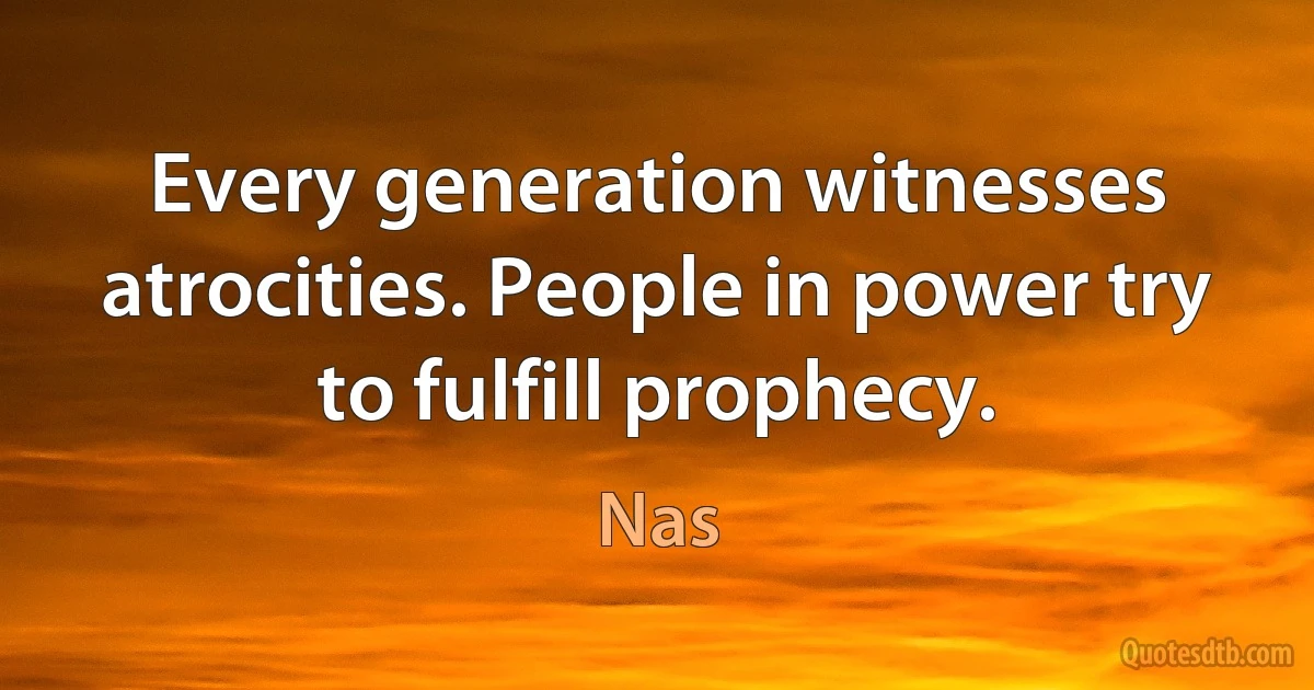 Every generation witnesses atrocities. People in power try to fulfill prophecy. (Nas)