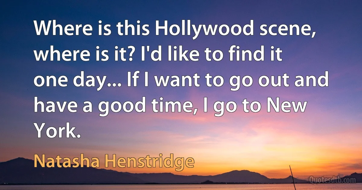 Where is this Hollywood scene, where is it? I'd like to find it one day... If I want to go out and have a good time, I go to New York. (Natasha Henstridge)