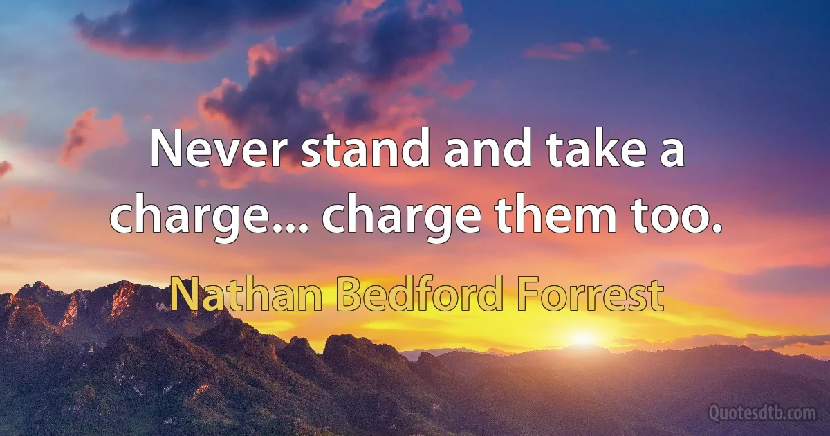 Never stand and take a charge... charge them too. (Nathan Bedford Forrest)