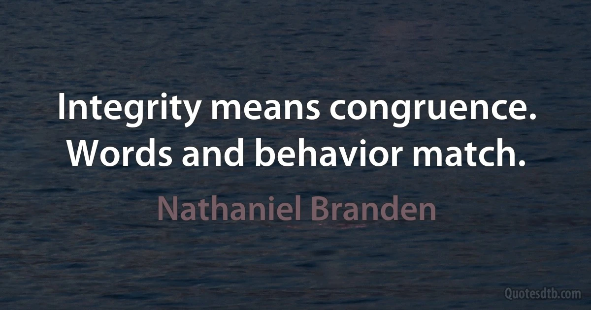 Integrity means congruence. Words and behavior match. (Nathaniel Branden)