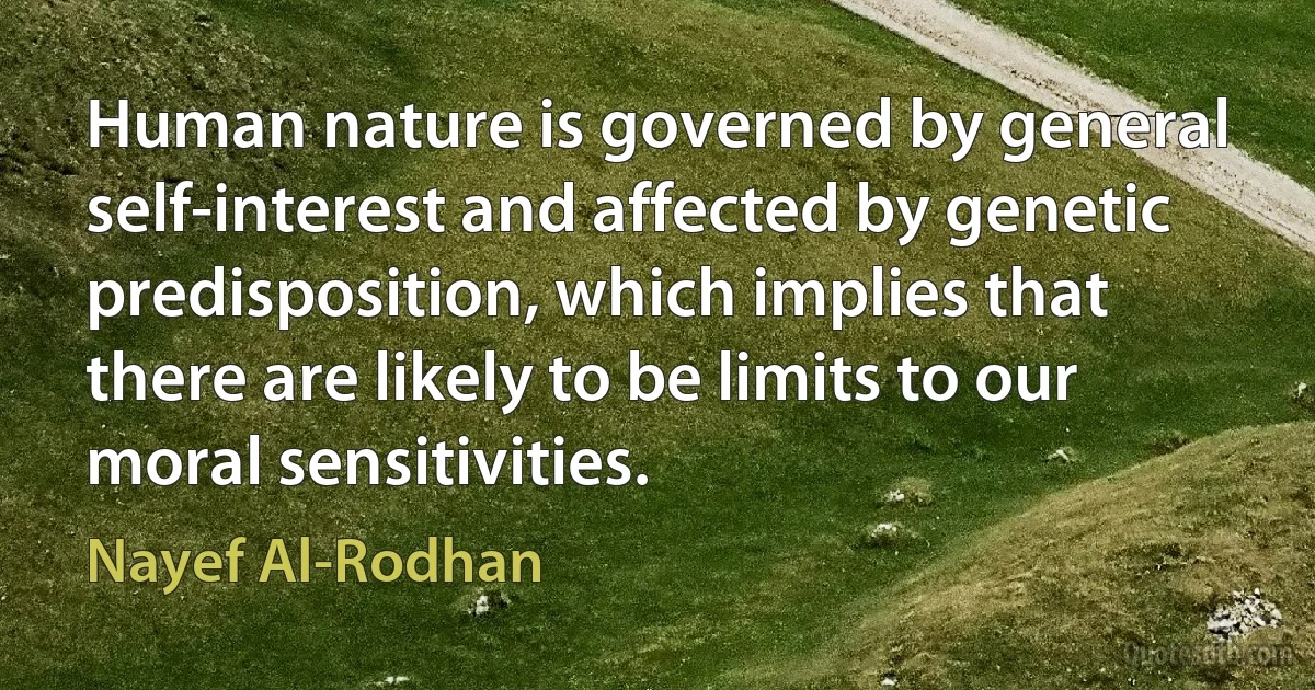 Human nature is governed by general self-interest and affected by genetic predisposition, which implies that there are likely to be limits to our moral sensitivities. (Nayef Al-Rodhan)