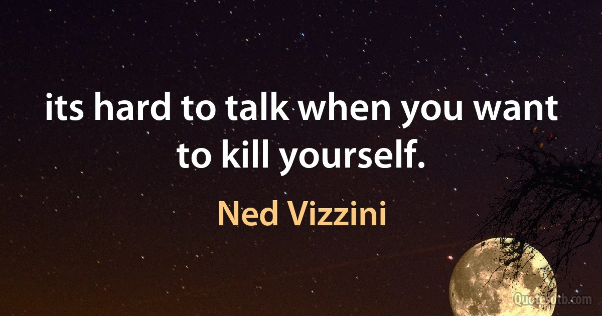 its hard to talk when you want to kill yourself. (Ned Vizzini)