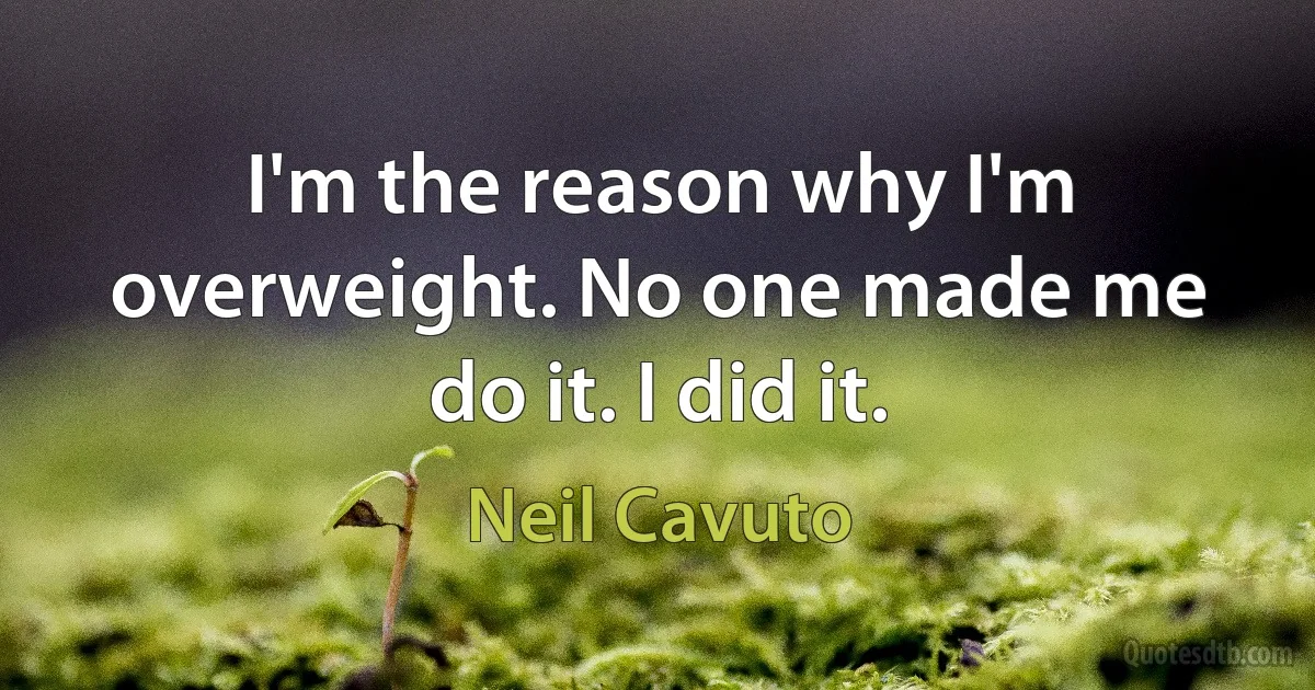 I'm the reason why I'm overweight. No one made me do it. I did it. (Neil Cavuto)