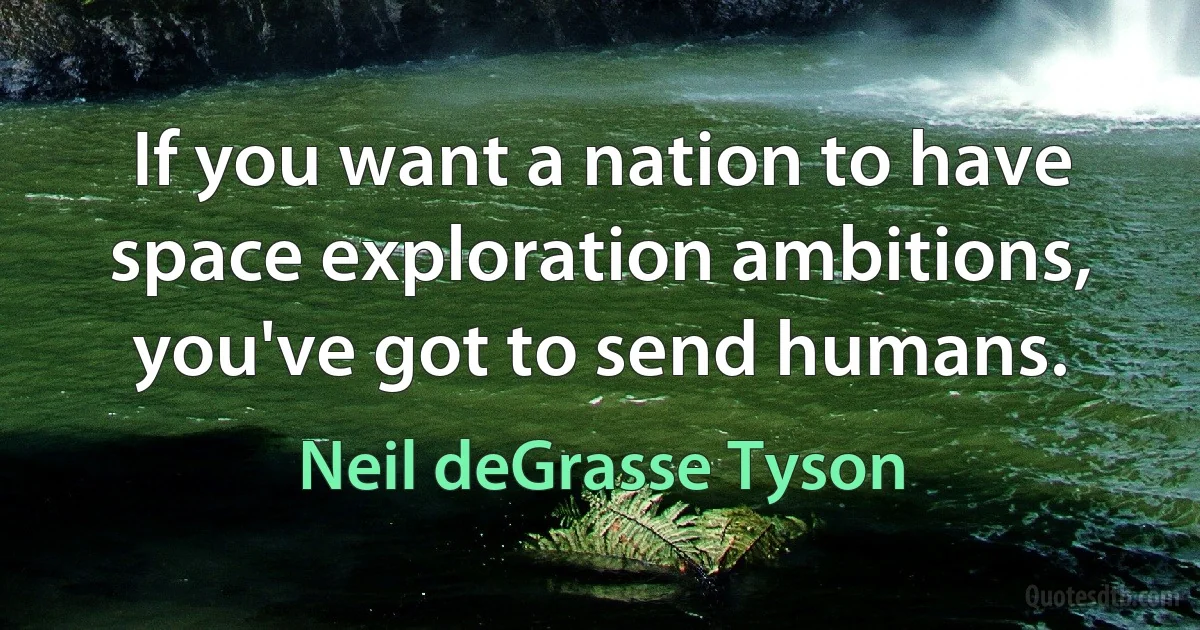 If you want a nation to have space exploration ambitions, you've got to send humans. (Neil deGrasse Tyson)