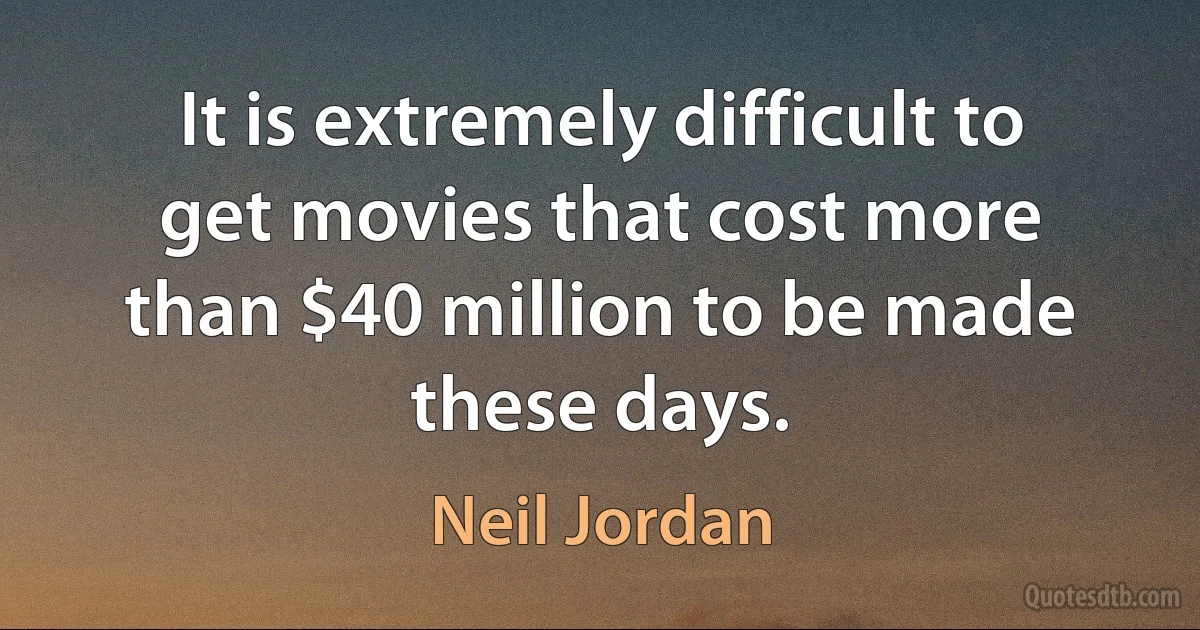 It is extremely difficult to get movies that cost more than $40 million to be made these days. (Neil Jordan)