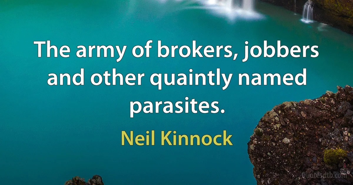 The army of brokers, jobbers and other quaintly named parasites. (Neil Kinnock)