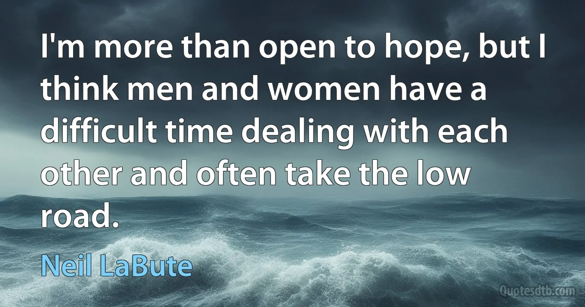 I'm more than open to hope, but I think men and women have a difficult time dealing with each other and often take the low road. (Neil LaBute)