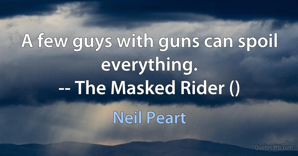 A few guys with guns can spoil everything.
-- The Masked Rider () (Neil Peart)