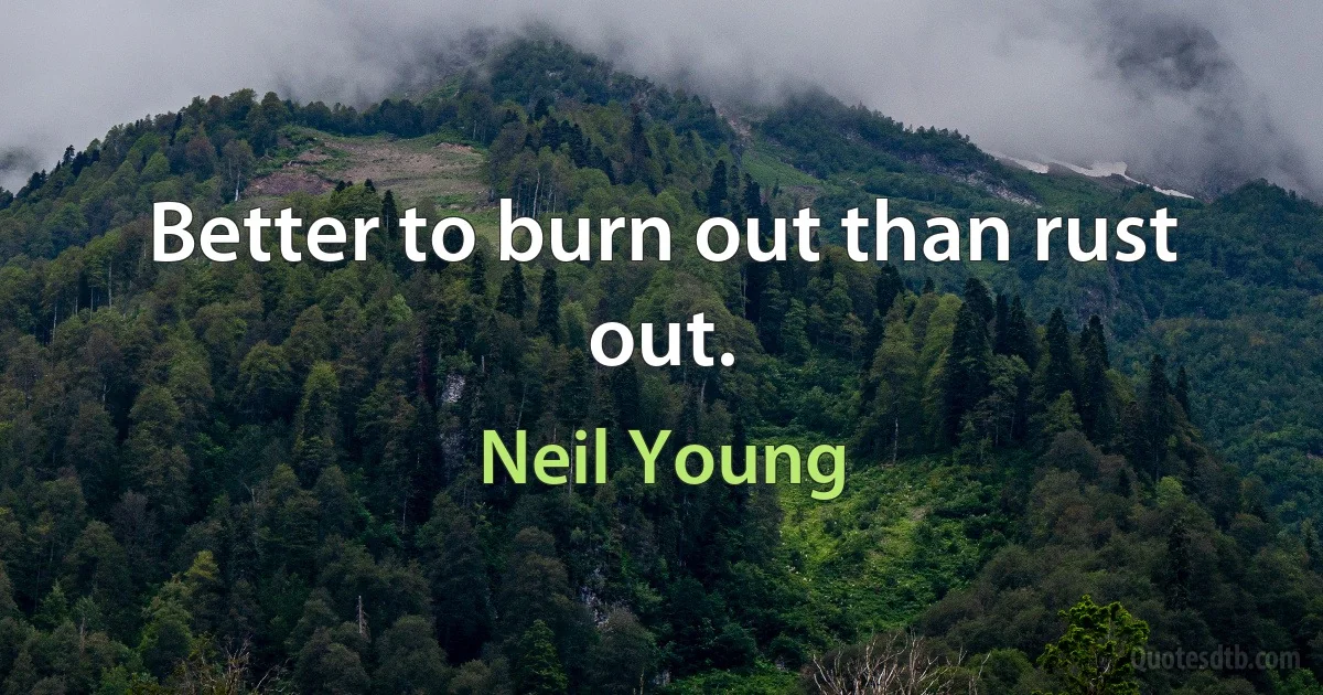 Better to burn out than rust out. (Neil Young)